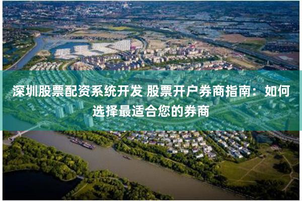 深圳股票配资系统开发 股票开户券商指南：如何选择最适合您的券商
