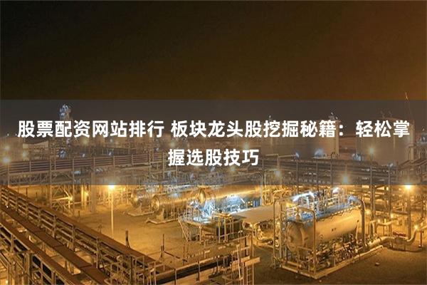 股票配资网站排行 板块龙头股挖掘秘籍：轻松掌握选股技巧