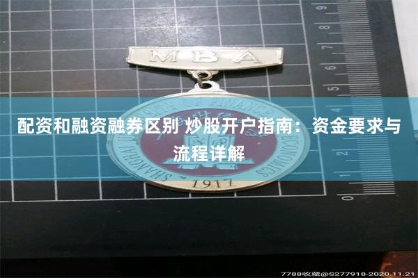 配资和融资融券区别 炒股开户指南：资金要求与流程详解