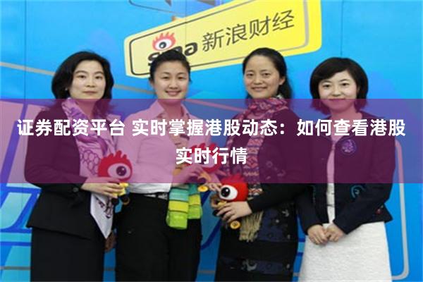 证券配资平台 实时掌握港股动态：如何查看港股实时行情