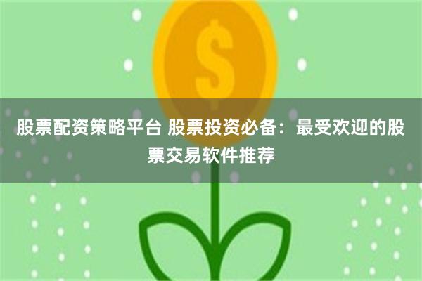 股票配资策略平台 股票投资必备：最受欢迎的股票交易软件推荐