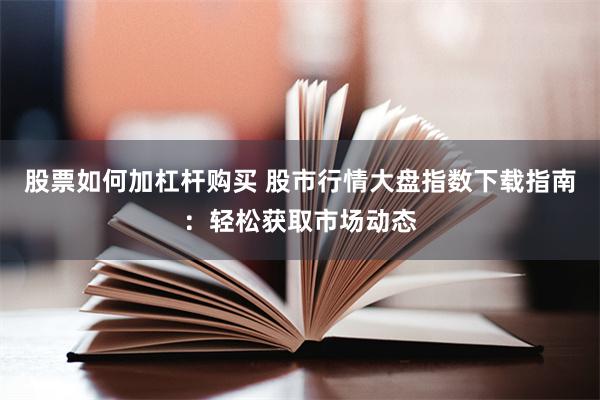 股票如何加杠杆购买 股市行情大盘指数下载指南：轻松获取市场动态