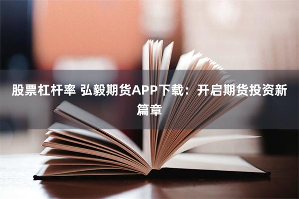 股票杠杆率 弘毅期货APP下载：开启期货投资新篇章
