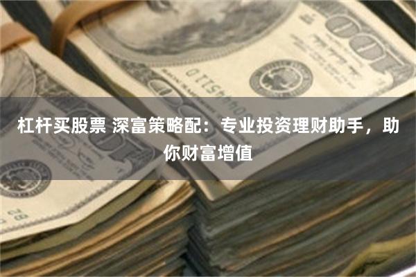 杠杆买股票 深富策略配：专业投资理财助手，助你财富增值