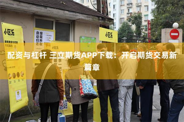配资与杠杆 三立期货APP下载：开启期货交易新篇章