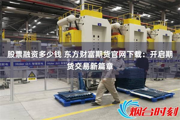 股票融资多少钱 东方财富期货官网下载：开启期货交易新篇章