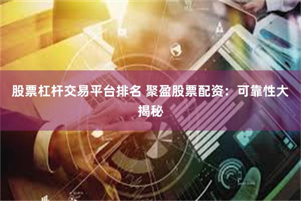 股票杠杆交易平台排名 聚盈股票配资：可靠性大揭秘