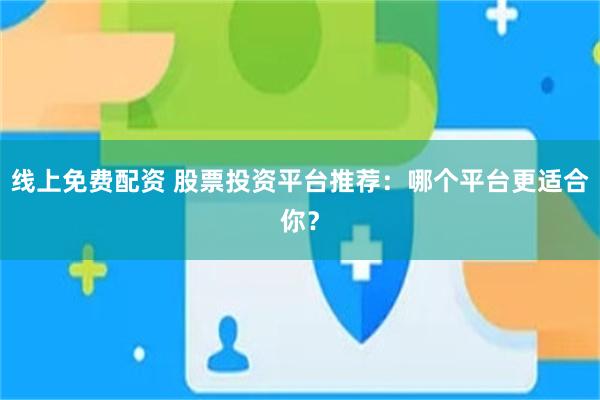 线上免费配资 股票投资平台推荐：哪个平台更适合你？
