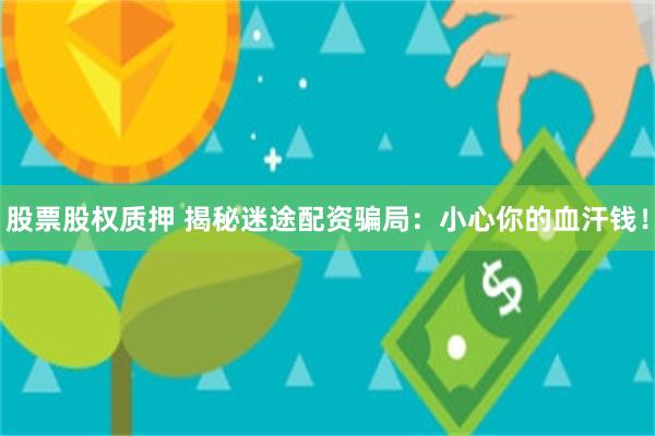 股票股权质押 揭秘迷途配资骗局：小心你的血汗钱！