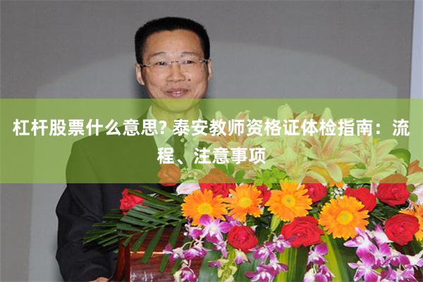 杠杆股票什么意思? 泰安教师资格证体检指南：流程、注意事项