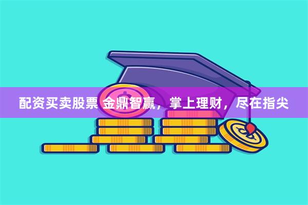配资买卖股票 金鼎智赢，掌上理财，尽在指尖