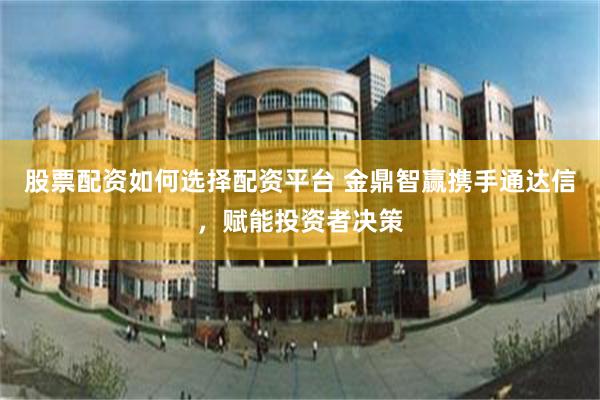 股票配资如何选择配资平台 金鼎智赢携手通达信，赋能投资者决策