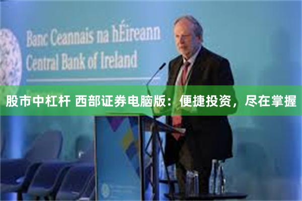 股市中杠杆 西部证券电脑版：便捷投资，尽在掌握