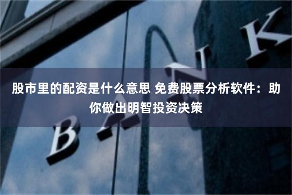 股市里的配资是什么意思 免费股票分析软件：助你做出明智投资决策