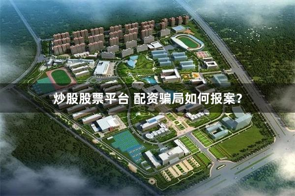 炒股股票平台 配资骗局如何报案？