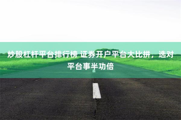 炒股杠杆平台排行榜 证券开户平台大比拼，选对平台事半功倍