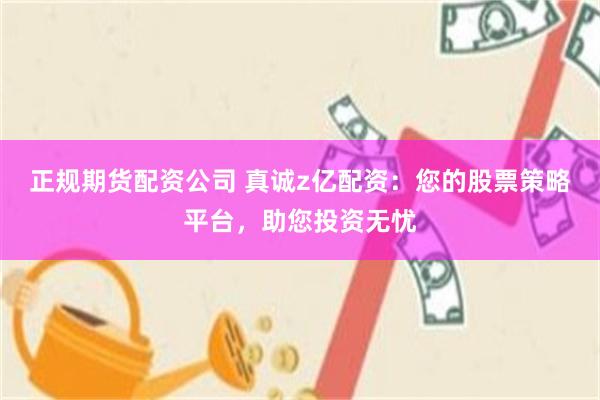 正规期货配资公司 真诚z亿配资：您的股票策略平台，助您投资无忧