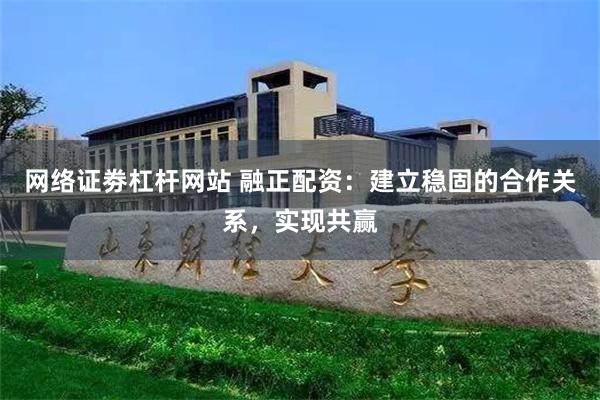 网络证劵杠杆网站 融正配资：建立稳固的合作关系，实现共赢
