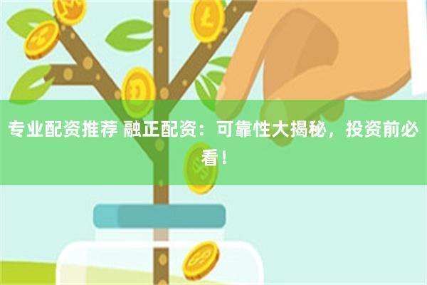 专业配资推荐 融正配资：可靠性大揭秘，投资前必看！