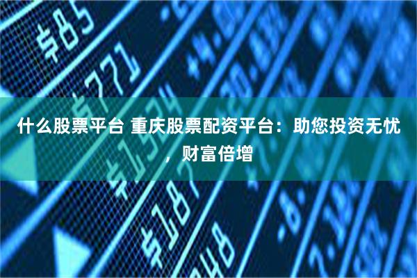 什么股票平台 重庆股票配资平台：助您投资无忧，财富倍增