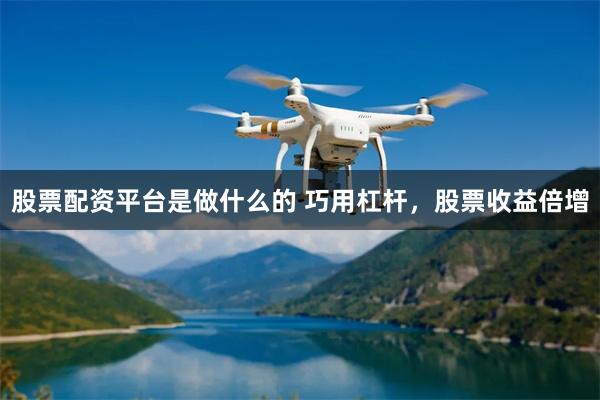 股票配资平台是做什么的 巧用杠杆，股票收益倍增