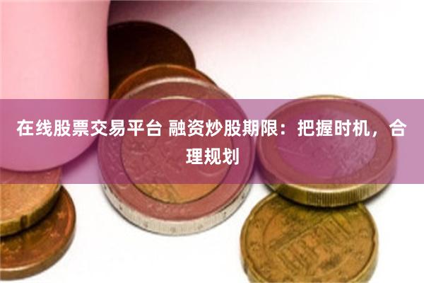 在线股票交易平台 融资炒股期限：把握时机，合理规划