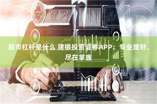 股市杠杆是什么 建银投资证券APP：专业理财，尽在掌握