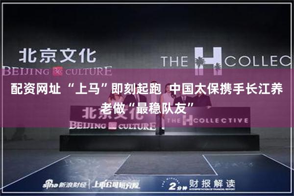 配资网址 “上马”即刻起跑  中国太保携手长江养老做“最稳队友”