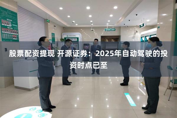 股票配资提现 开源证券：2025年自动驾驶的投资时点已至
