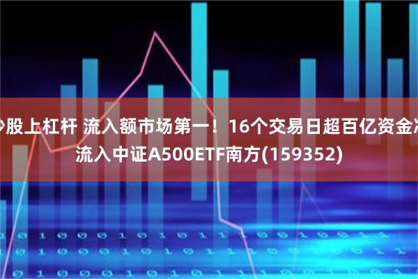 炒股上杠杆 流入额市场第一！16个交易日超百亿资金净流入中证A500ETF南方(159352)