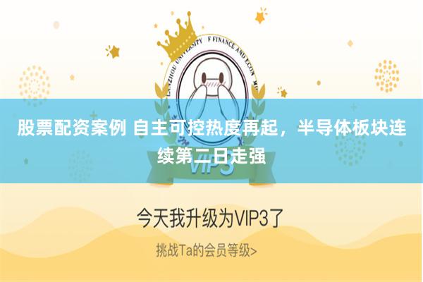 股票配资案例 自主可控热度再起，半导体板块连续第二日走强