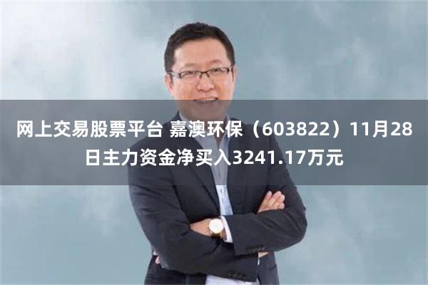 网上交易股票平台 嘉澳环保（603822）11月28日主力资金净买入3241.17万元