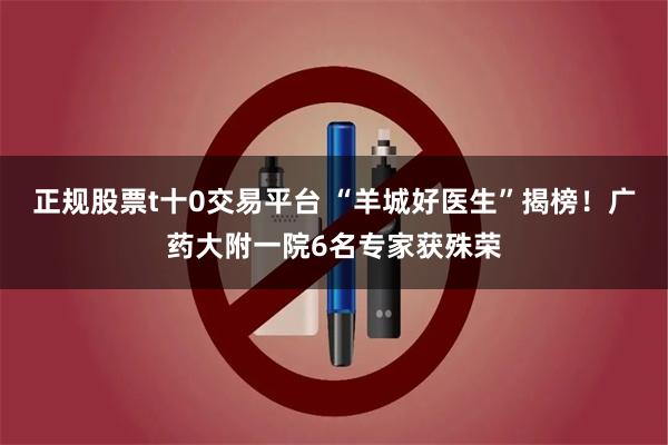 正规股票t十0交易平台 “羊城好医生”揭榜！广药大附一院6名专家获殊荣