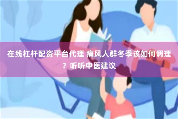 在线杠杆配资平台代理 痛风人群冬季该如何调理？听听中医建议
