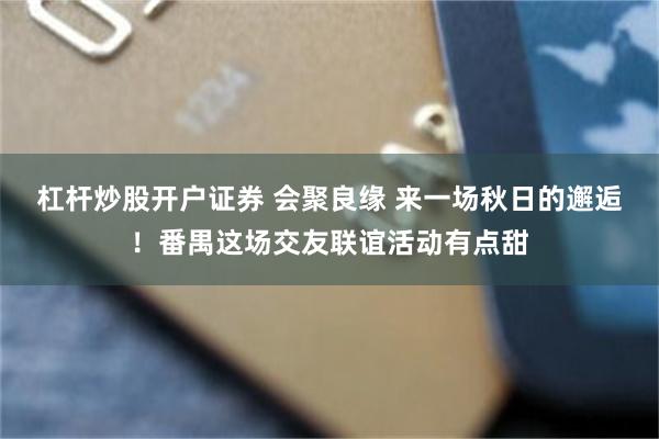 杠杆炒股开户证券 会聚良缘 来一场秋日的邂逅！番禺这场交友联谊活动有点甜