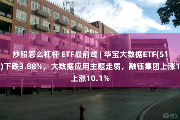 炒股怎么杠杆 ETF最前线 | 华宝大数据ETF(516700)下跌3.88%，大数据应用主题走弱，融钰集团上涨10.1%