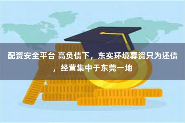配资安全平台 高负债下，东实环境募资只为还债，经营集中于东莞一地