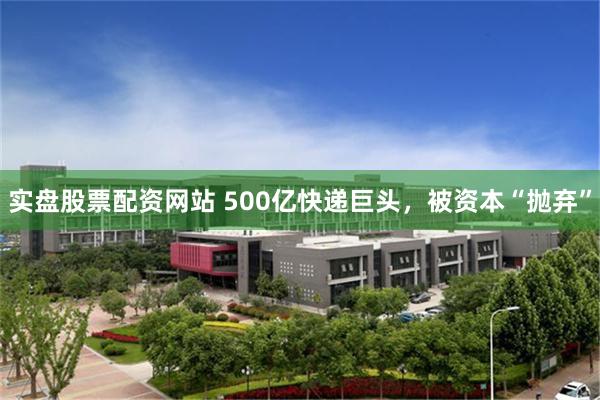 实盘股票配资网站 500亿快递巨头，被资本“抛弃”