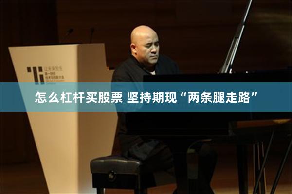 怎么杠杆买股票 坚持期现“两条腿走路”