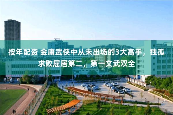 按年配资 金庸武侠中从未出场的3大高手，独孤求败屈居第二，第一文武双全