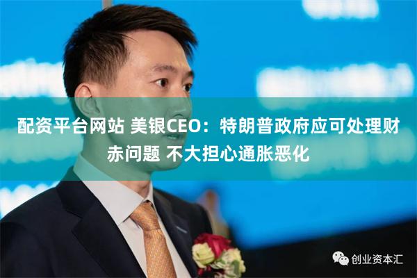 配资平台网站 美银CEO：特朗普政府应可处理财赤问题 不大担心通胀恶化