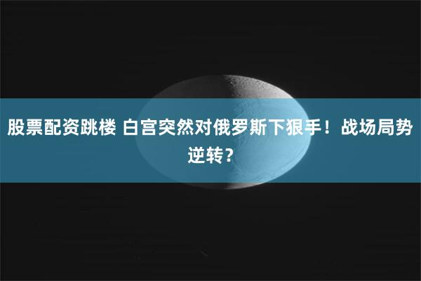 股票配资跳楼 白宫突然对俄罗斯下狠手！战场局势逆转？