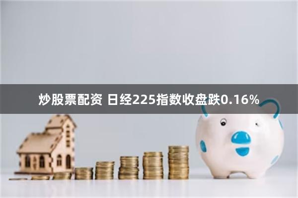 炒股票配资 日经225指数收盘跌0.16%