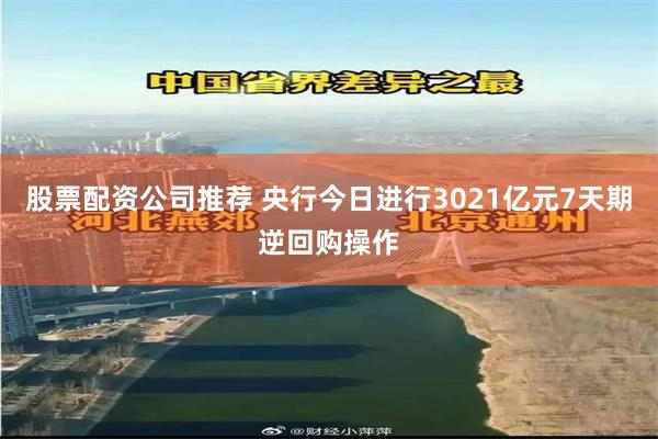 股票配资公司推荐 央行今日进行3021亿元7天期逆回购操作