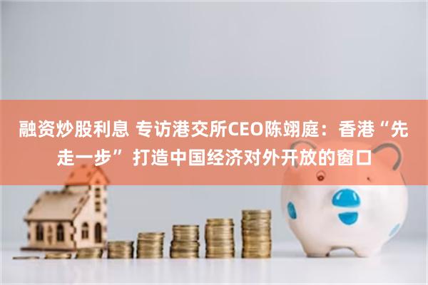 融资炒股利息 专访港交所CEO陈翊庭：香港“先走一步” 打造中国经济对外开放的窗口