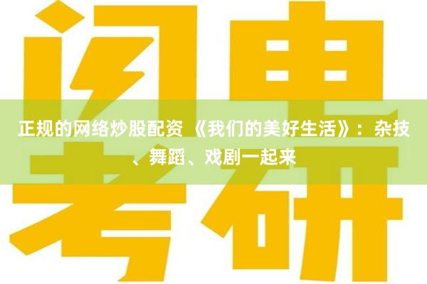 正规的网络炒股配资 《我们的美好生活》：杂技、舞蹈、戏剧一起来
