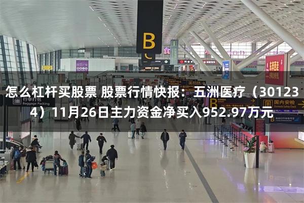 怎么杠杆买股票 股票行情快报：五洲医疗（301234）11月26日主力资金净买入952.97万元