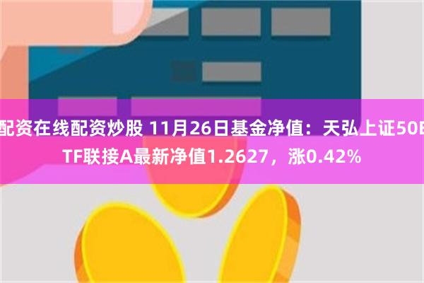 配资在线配资炒股 11月26日基金净值：天弘上证50ETF联接A最新净值1.2627，涨0.42%
