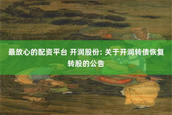 最放心的配资平台 开润股份: 关于开润转债恢复转股的公告