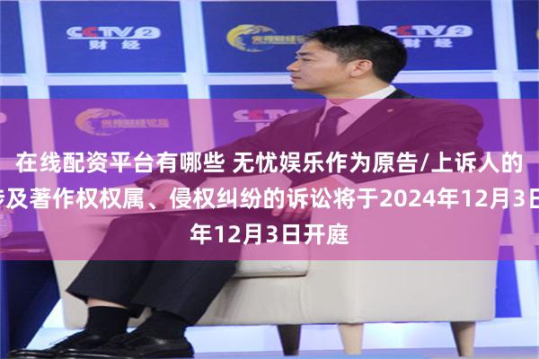 在线配资平台有哪些 无忧娱乐作为原告/上诉人的1起涉及著作权权属、侵权纠纷的诉讼将于2024年12月3日开庭